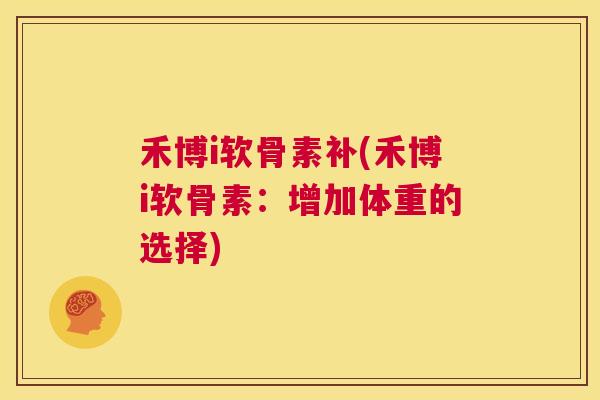 禾博i软骨素补(禾博i软骨素:增加体重的选择) 禾博i软骨素补(禾博i软骨素:增加体重的选择)