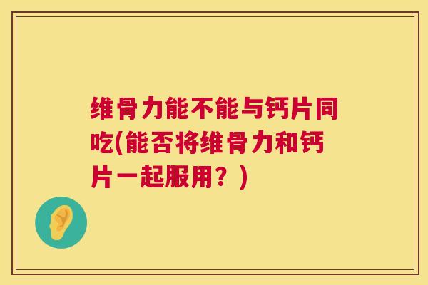维骨力能不能与钙片同吃(能否将维骨力和钙片一起服用？)