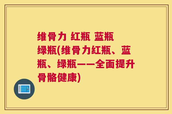 维骨力 红瓶 蓝瓶 绿瓶(维骨力红瓶、蓝瓶、绿瓶——全面提升骨骼健康)