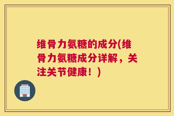 维骨力氨糖的成分(维骨力氨糖成分详解,关注关节健康!) 维骨力氨糖的成分(维骨力氨糖成分详解,关注关节健康!)