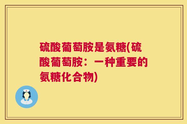 硫酸葡萄胺是氨糖(硫酸葡萄胺:一种重要的氨糖化合物)