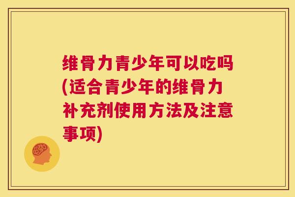 维骨力青少年可以吃吗(适合青少年的维骨力补充剂使用方法及注意事项)