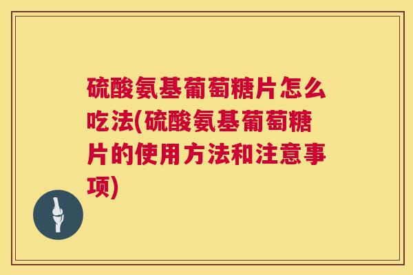硫酸氨基葡萄糖片怎么吃法(硫酸氨基葡萄糖片的使用方法和注意事项)