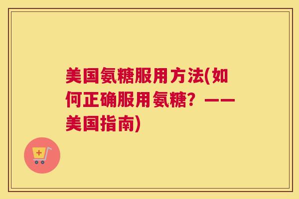 美国氨糖服用方法(如何正确服用氨糖?——美国指南)