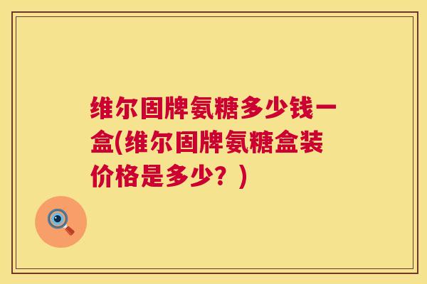 维尔固牌氨糖多少钱一盒(维尔固牌氨糖盒装价格是多少?) 维尔固牌氨糖多少钱一盒(维尔固牌氨糖盒装价格是多少?)