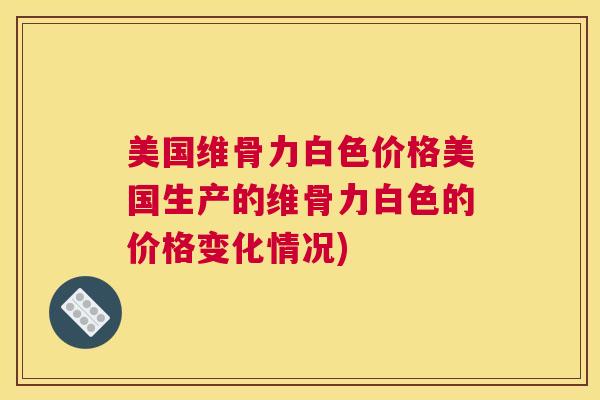 美国维骨力白色价格美国生产的维骨力白色的价格变化情况)