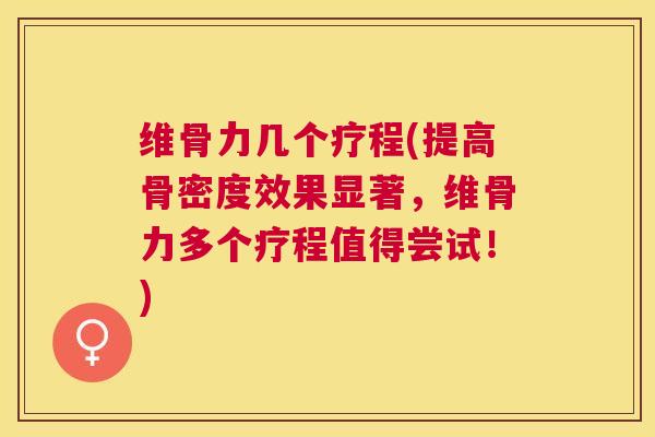 维骨力几个疗程(提高骨密度效果显著,维骨力多个疗程值得尝试!) 维骨力几个疗程(提高骨密度效果显著,维骨力多个疗程值得尝试!)