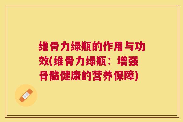 维骨力绿瓶的作用与功效(维骨力绿瓶:增强骨骼健康的营养保障) 维骨力绿瓶的作用与功效(维骨力绿瓶:增强骨骼健康的营养保障)
