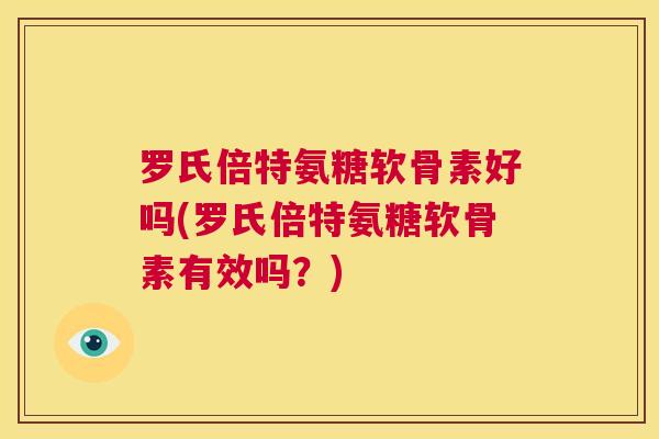 罗氏倍特氨糖软骨素好吗(罗氏倍特氨糖软骨素有效吗?) 罗氏倍特氨糖软骨素好吗(罗氏倍特氨糖软骨素有效吗?)
