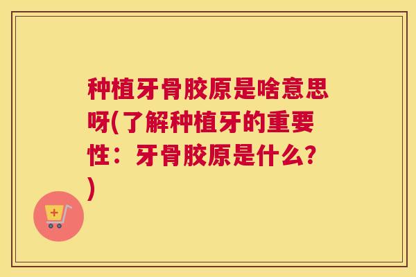 种植牙骨胶原是啥意思呀(了解种植牙的重要性:牙骨胶原是什么?)