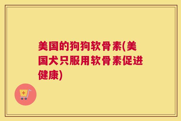 美国的狗狗软骨素(美国犬只服用软骨素促进健康) 美国的狗狗软骨素(美国犬只服用软骨素促进健康)