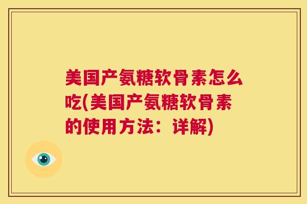 美国产氨糖软骨素怎么吃(美国产氨糖软骨素的使用方法:详解)