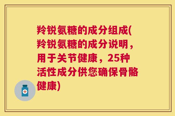 羚锐氨糖的成分组成(羚锐氨糖的成分说明,用于关节健康,25种活性成分供您确保骨骼健康)
