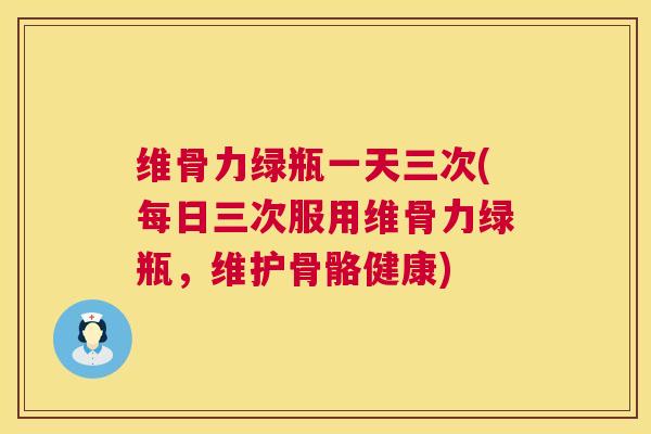 维骨力绿瓶一天三次(每日三次服用维骨力绿瓶，维护骨骼健康)