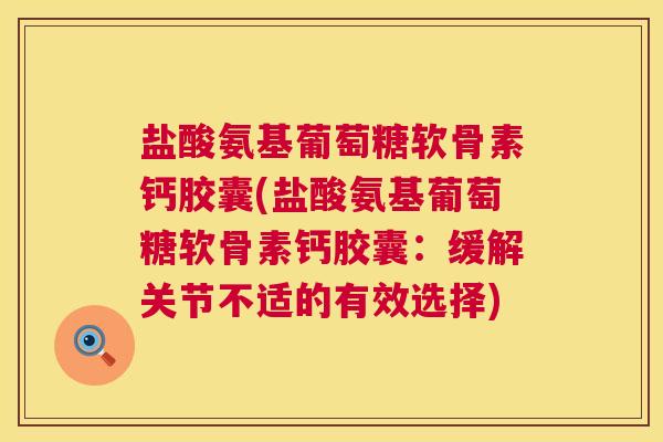 盐酸氨基葡萄糖软骨素钙胶囊(盐酸氨基葡萄糖软骨素钙胶囊:缓解关节不适的有效选择)