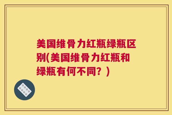 美国维骨力红瓶绿瓶区别(美国维骨力红瓶和绿瓶有何不同?)