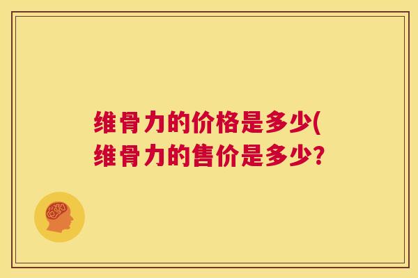 维骨力的价格是多少(维骨力的售价是多少?