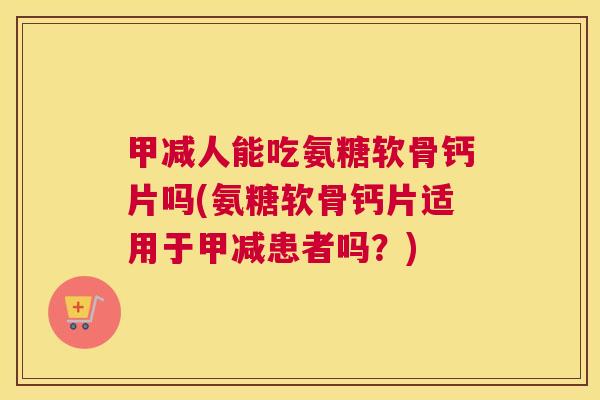 甲减人能吃氨糖软骨钙片吗(氨糖软骨钙片适用于甲减患者吗?)