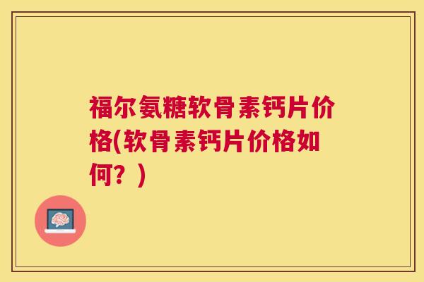 福尔氨糖软骨素钙片价格(软骨素钙片价格如何？)