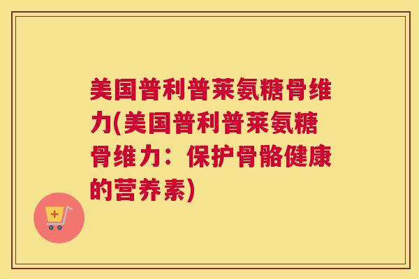 美国普利普莱氨糖骨维力(美国普利普莱氨糖骨维力：保护骨骼健康的营养素)