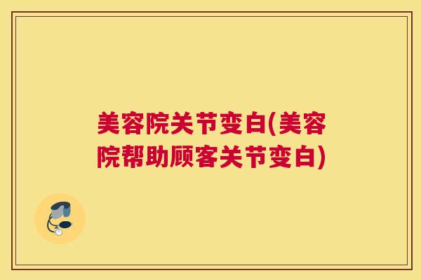 美容院关节变白(美容院帮助顾客关节变白)