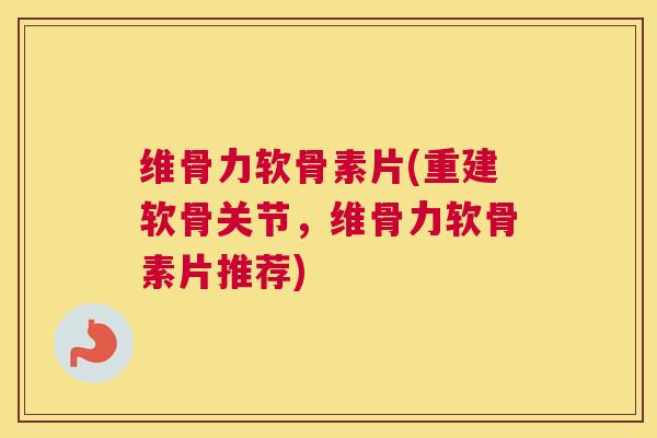 维骨力软骨素片(重建软骨关节,维骨力软骨素片推荐)