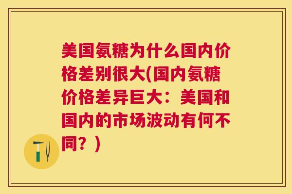 美国氨糖为什么国内价格差别很大(国内氨糖价格差异巨大：美国和国内的市场波动有何不同？)