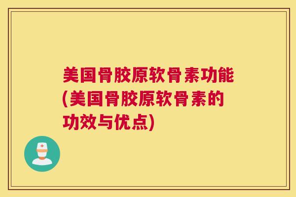 美国骨胶原软骨素功能(美国骨胶原软骨素的功效与优点)