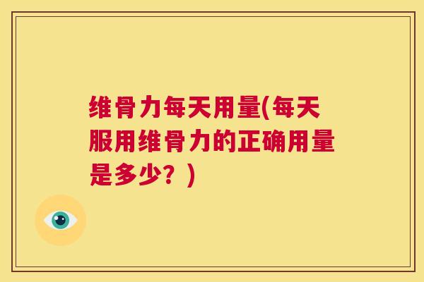 维骨力每天用量(每天服用维骨力的正确用量是多少?)