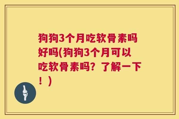 狗狗3个月吃软骨素吗好吗(狗狗3个月可以吃软骨素吗?了解一下!) 狗狗3个月吃软骨素吗好吗(狗狗3个月可以吃软骨素吗?了解一下!)