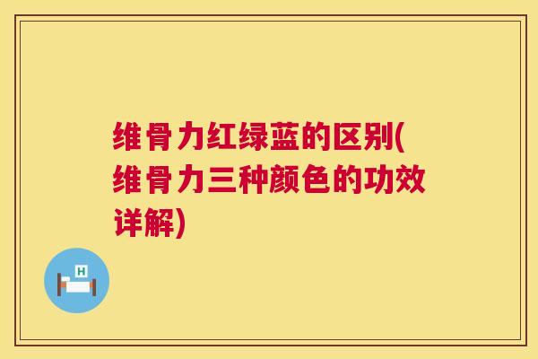 维骨力红绿蓝的区别(维骨力三种颜色的功效详解)