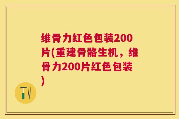 维骨力红色包装200片(重建骨骼生机，维骨力200片红色包装)
