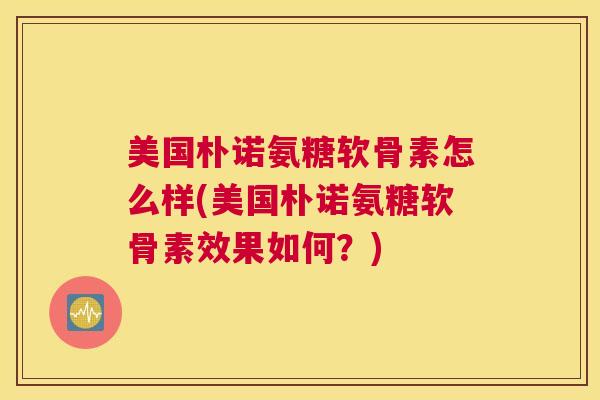 美国朴诺氨糖软骨素怎么样(美国朴诺氨糖软骨素效果如何？)