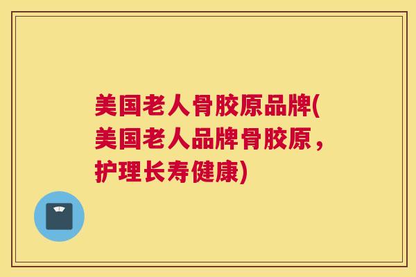 美国老人骨胶原品牌(美国老人品牌骨胶原,护理长寿健康) 美国老人骨胶原品牌(美国老人品牌骨胶原,护理长寿健康)