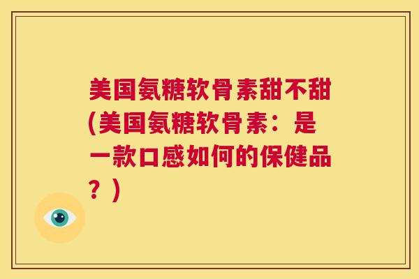 美国氨糖软骨素甜不甜(美国氨糖软骨素:是一款口感如何的保健品?)