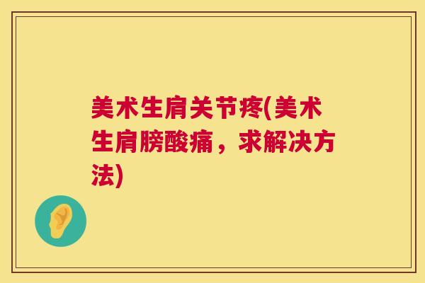 美术生肩关节疼(美术生肩膀酸痛,求解决方法) 美术生肩关节疼(美术生肩膀酸痛,求解决方法)