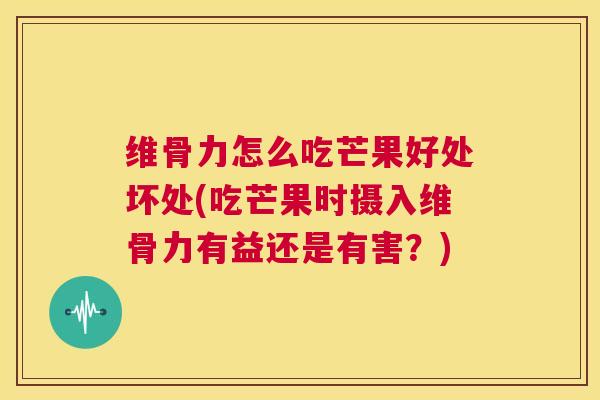 维骨力怎么吃芒果好处坏处(吃芒果时摄入维骨力有益还是有害?)