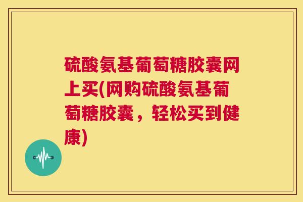 硫酸氨基葡萄糖胶囊网上买(网购硫酸氨基葡萄糖胶囊,轻松买到健康) 硫酸氨基葡萄糖胶囊网上买(网购硫酸氨基葡萄糖胶囊,轻松买到健康)