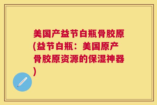 美国产益节白瓶骨胶原(益节白瓶：美国原产骨胶原资源的保湿神器)