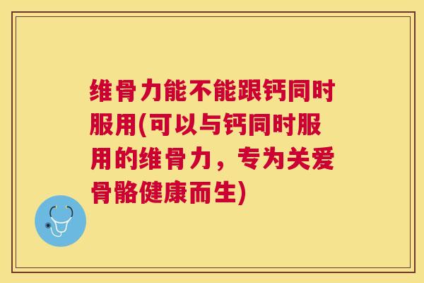 维骨力能不能跟钙同时服用(可以与钙同时服用的维骨力，专为关爱骨骼健康而生)