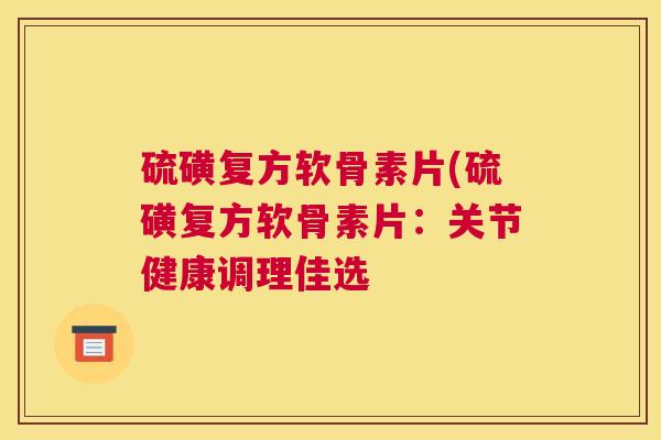 硫磺复方软骨素片(硫磺复方软骨素片：关节健康调理佳选