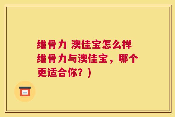 维骨力 澳佳宝怎么样维骨力与澳佳宝，哪个更适合你？)
