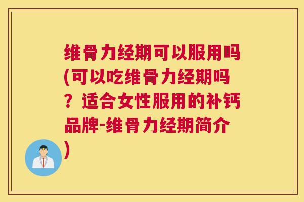 维骨力经期可以服用吗(可以吃维骨力经期吗？适合女性服用的补钙品牌-维骨力经期简介)