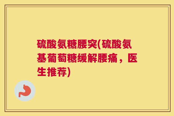 硫酸氨糖腰突(硫酸氨基葡萄糖缓解腰痛,医生推荐)
