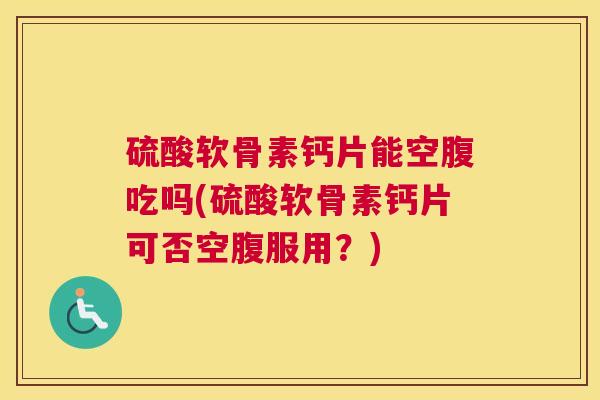 硫酸软骨素钙片能空腹吃吗(硫酸软骨素钙片可否空腹服用?) 硫酸软骨素钙片能空腹吃吗(硫酸软骨素钙片可否空腹服用?)