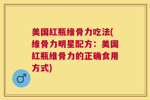 美国红瓶维骨力吃法(维骨力明星配方:美国红瓶维骨力的正确食用方式)