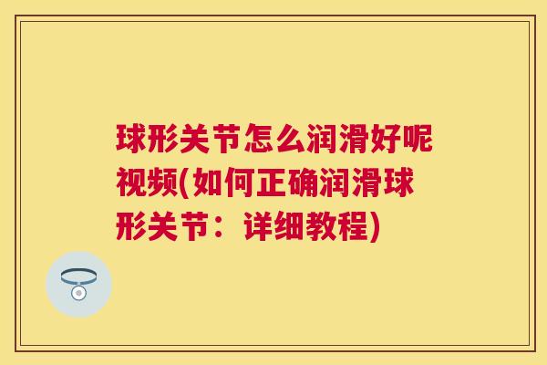球形关节怎么润滑好呢视频(如何正确润滑球形关节:详细教程)