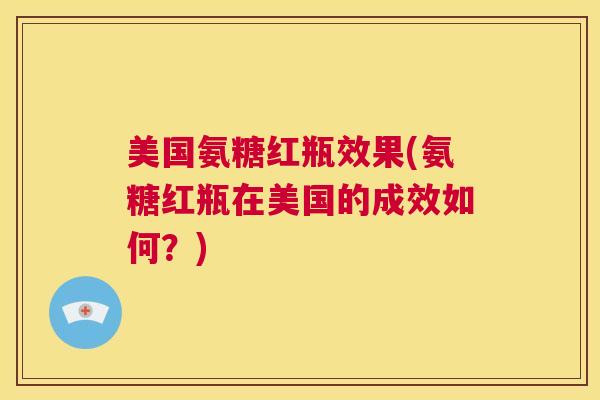 美国氨糖红瓶效果(氨糖红瓶在美国的成效如何?)