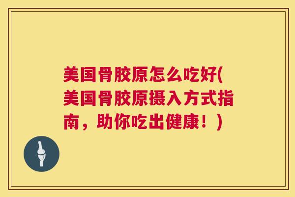 美国骨胶原怎么吃好(美国骨胶原摄入方式指南,助你吃出健康!)