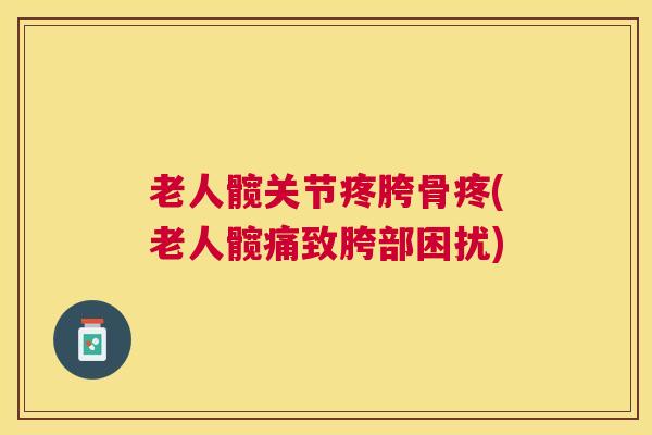 老人髋关节疼胯骨疼(老人髋痛致胯部困扰)